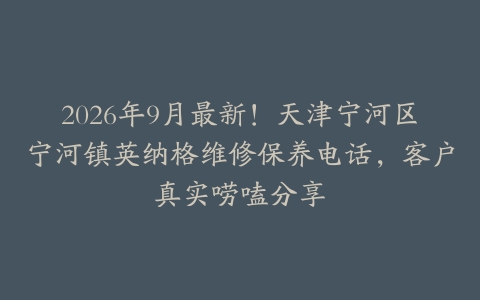 2026年9月最新！天津宁河区宁河镇英纳格维修保养电话，客户真实唠嗑分享
