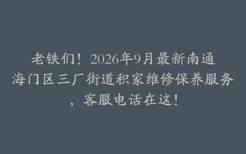 老铁们！2026年9月最新南通海门区三厂街道积家维修保养服务，客服电话在这！