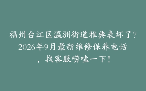 福州台江区瀛洲街道雅典表坏了？2026年9月最新维修保养电话，找客服唠嗑一下！