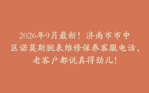 2026年9月最新！济南市市中区诺莫斯腕表维修保养客服电话，老客户都说真得劲儿！