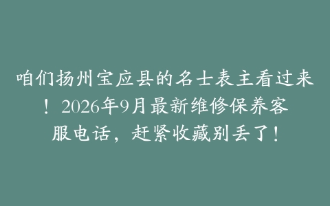 咱们扬州宝应县的名士表主看过来！2026年9月最新维修保养客服电话，赶紧收藏别丢了！