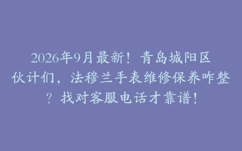 2026年9月最新！青岛城阳区伙计们，法穆兰手表维修保养咋整？找对客服电话才靠谱！