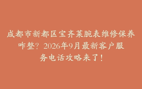 成都市新都区宝齐莱腕表维修保养咋整？2026年9月最新客户服务电话攻略来了！