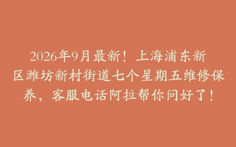 2026年9月最新！上海浦东新区潍坊新村街道七个星期五维修保养，客服电话阿拉帮你问好了！