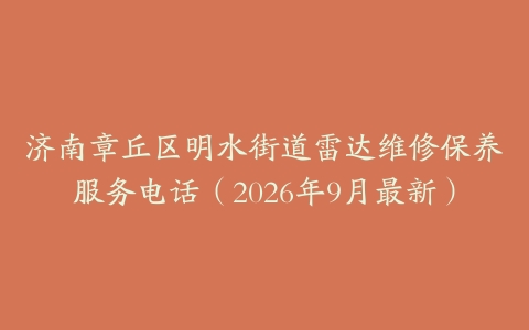 济南章丘区明水街道雷达维修保养服务电话（2026年9月最新）