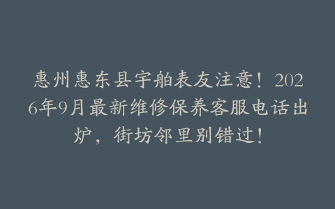 惠州惠东县宇舶表友注意！2026年9月最新维修保养客服电话出炉，街坊邻里别错过！