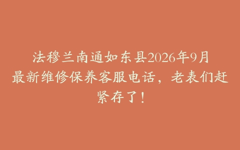 法穆兰南通如东县2026年9月最新维修保养客服电话，老表们赶紧存了！