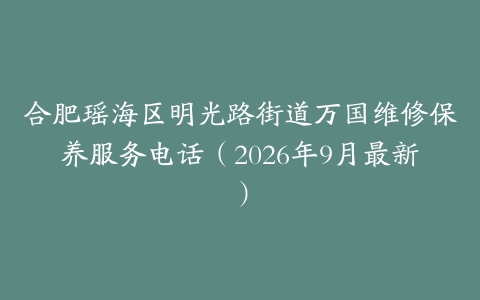 合肥瑶海区明光路街道万国维修保养服务电话（2026年9月最新）