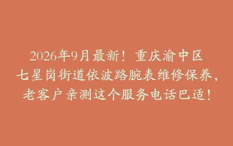 2026年9月最新！重庆渝中区七星岗街道依波路腕表维修保养，老客户亲测这个服务电话巴适！