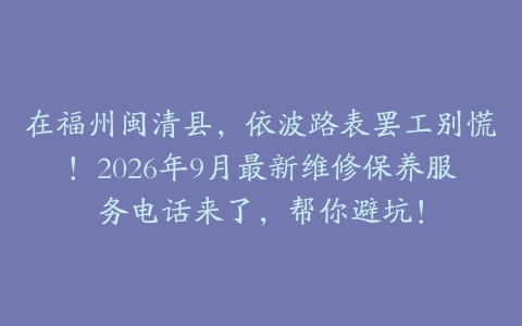 在福州闽清县，依波路表罢工别慌！2026年9月最新维修保养服务电话来了，帮你避坑！