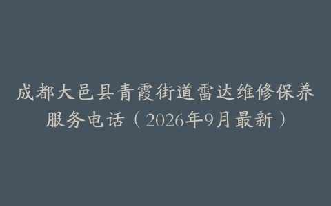 成都大邑县青霞街道雷达维修保养服务电话（2026年9月最新）