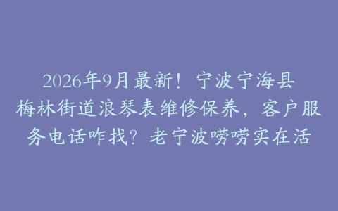 2026年9月最新！宁波宁海县梅林街道浪琴表维修保养，客户服务电话咋找？老宁波唠唠实在活