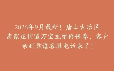 2026年9月最新！唐山古冶区唐家庄街道万宝龙维修保养，客户亲测靠谱客服电话来了！