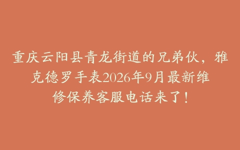 重庆云阳县青龙街道的兄弟伙，雅克德罗手表2026年9月最新维修保养客服电话来了！
