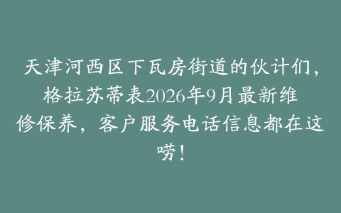天津河西区下瓦房街道的伙计们，格拉苏蒂表2026年9月最新维修保养，客户服务电话信息都在这唠！