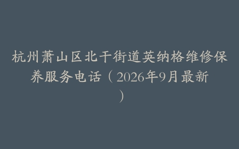 杭州萧山区北干街道英纳格维修保养服务电话（2026年9月最新）
