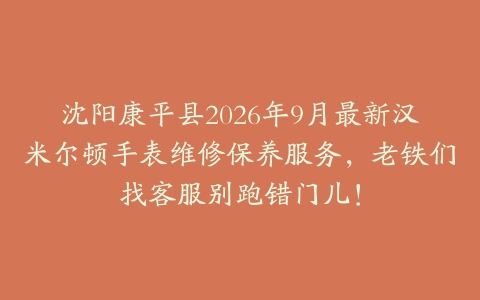 沈阳康平县2026年9月最新汉米尔顿手表维修保养服务，老铁们找客服别跑错门儿！