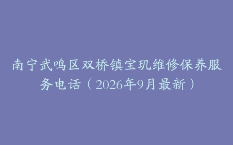 南宁武鸣区双桥镇宝玑维修保养服务电话（2026年9月最新）