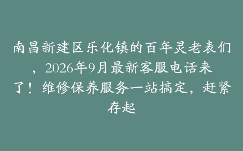 南昌新建区乐化镇的百年灵老表们，2026年9月最新客服电话来了！维修保养服务一站搞定，赶紧存起