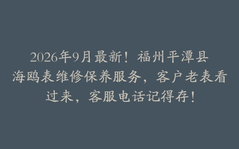 2026年9月最新！福州平潭县海鸥表维修保养服务，客户老表看过来，客服电话记得存！