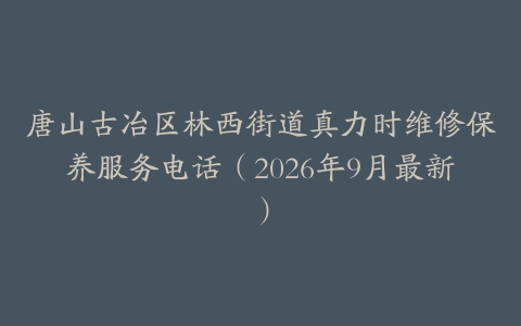 唐山古冶区林西街道真力时维修保养服务电话（2026年9月最新）