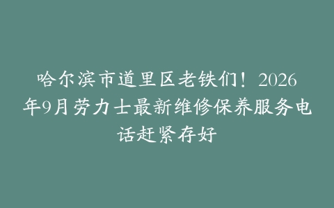 哈尔滨市道里区老铁们！2026年9月劳力士最新维修保养服务电话赶紧存好