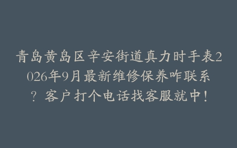 青岛黄岛区辛安街道真力时手表2026年9月最新维修保养咋联系？客户打个电话找客服就中！