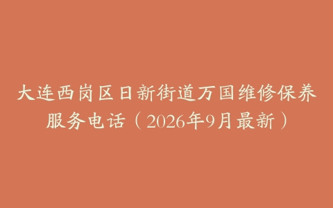 大连西岗区日新街道万国维修保养服务电话（2026年9月最新）