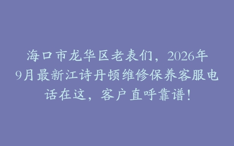 海口市龙华区老表们，2026年9月最新江诗丹顿维修保养客服电话在这，客户直呼靠谱！