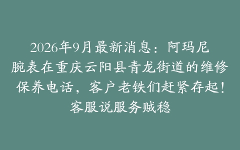 2026年9月最新消息：阿玛尼腕表在重庆云阳县青龙街道的维修保养电话，客户老铁们赶紧存起！客服说服务贼稳