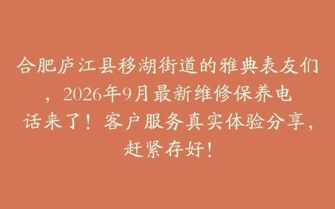 合肥庐江县移湖街道的雅典表友们，2026年9月最新维修保养电话来了！客户服务真实体验分享，赶紧存好！
