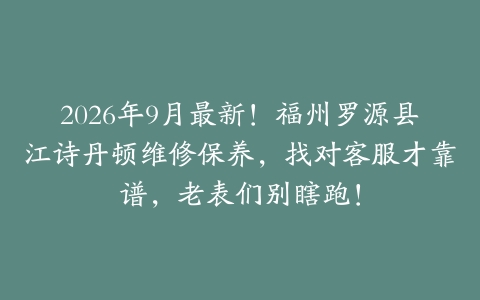 2026年9月最新！福州罗源县江诗丹顿维修保养，找对客服才靠谱，老表们别瞎跑！
