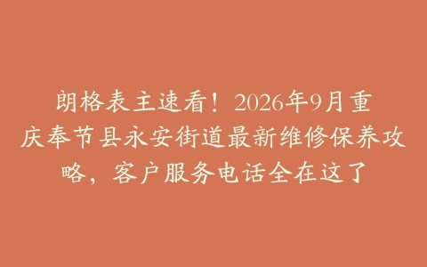 朗格表主速看！2026年9月重庆奉节县永安街道最新维修保养攻略，客户服务电话全在这了