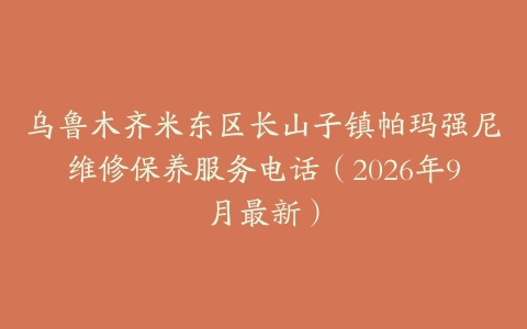 乌鲁木齐米东区长山子镇帕玛强尼维修保养服务电话(2026年9月最新)