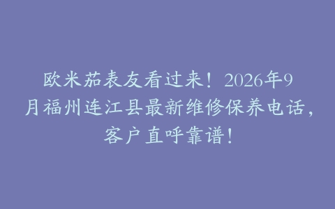 欧米茄表友看过来！2026年9月福州连江县最新维修保养电话，客户直呼靠谱！