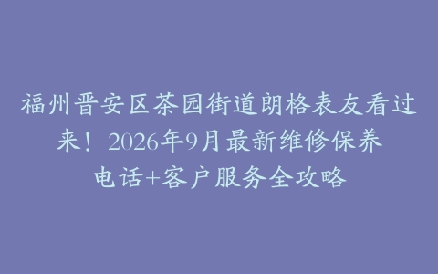 福州晋安区茶园街道朗格表友看过来！2026年9月最新维修保养电话+客户服务全攻略