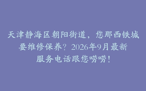 天津静海区朝阳街道，您那西铁城要维修保养？2026年9月最新服务电话跟您唠唠！