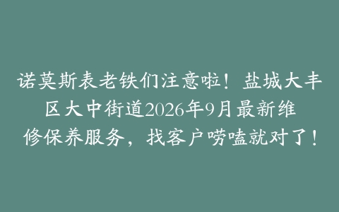 诺莫斯表老铁们注意啦！盐城大丰区大中街道2026年9月最新维修保养服务，找客户唠嗑就对了！