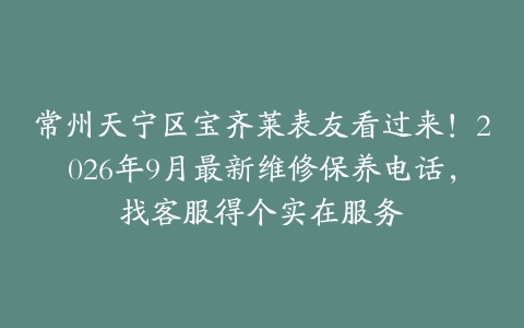 常州天宁区宝齐莱表友看过来！2026年9月最新维修保养电话，找客服得个实在服务