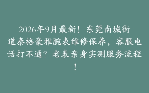 2026年9月最新！东莞南城街道泰格豪雅腕表维修保养，客服电话打不通？老表亲身实测服务流程！
