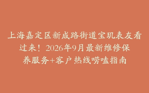 上海嘉定区新成路街道宝玑表友看过来！2026年9月最新维修保养服务+客户热线唠嗑指南