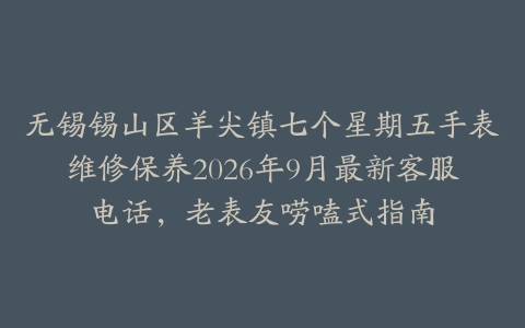 无锡锡山区羊尖镇七个星期五手表维修保养2026年9月最新客服电话，老表友唠嗑式指南