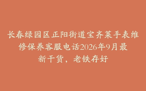 长春绿园区正阳街道宝齐莱手表维修保养客服电话2026年9月最新干货，老铁存好