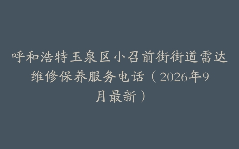 呼和浩特玉泉区小召前街街道雷达维修保养服务电话（2026年9月最新）