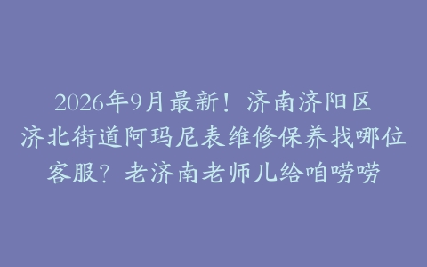 2026年9月最新！济南济阳区济北街道阿玛尼表维修保养找哪位客服？老济南老师儿给咱唠唠