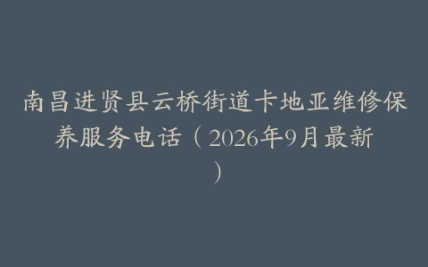 南昌进贤县云桥街道卡地亚维修保养服务电话（2026年9月最新）