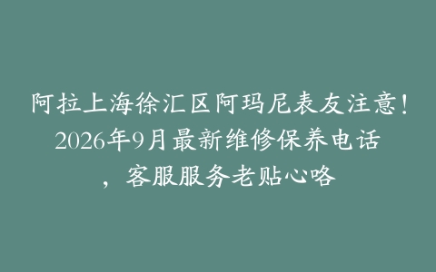 阿拉上海徐汇区阿玛尼表友注意！2026年9月最新维修保养电话，客服服务老贴心咯