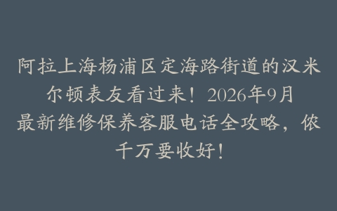 阿拉上海杨浦区定海路街道的汉米尔顿表友看过来！2026年9月最新维修保养客服电话全攻略，侬千万要收好！