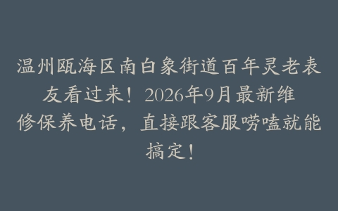 温州瓯海区南白象街道百年灵老表友看过来！2026年9月最新维修保养电话，直接跟客服唠嗑就能搞定！