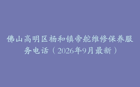 佛山高明区杨和镇帝舵维修保养服务电话（2026年9月最新）